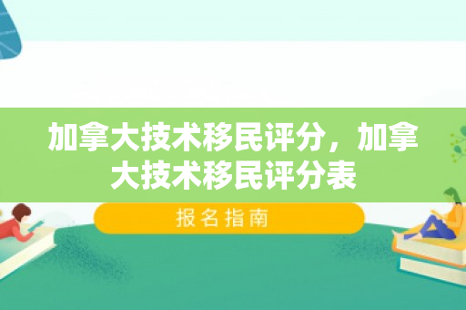 加拿大技术移民评分，加拿大技术移民评分表
