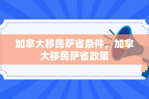 加拿大移民萨省条件，加拿大移民萨省政策