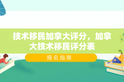 技术移民加拿大评分，加拿大技术移民评分表
