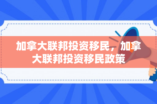 加拿大联邦投资移民，加拿大联邦投资移民政策