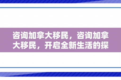 咨询加拿大移民，咨询加拿大移民，开启全新生活的探索之旅