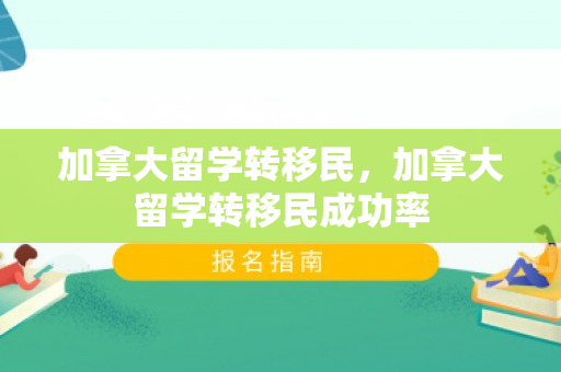 加拿大留学转移民，加拿大留学转移民成功率