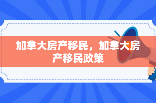 加拿大房产移民，加拿大房产移民政策