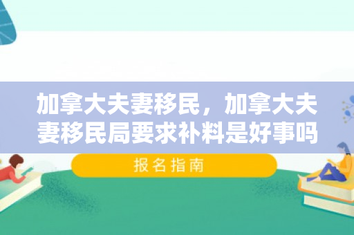 加拿大夫妻移民，加拿大夫妻移民局要求补料是好事吗