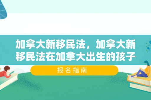 加拿大新移民法，加拿大新移民法在加拿大出生的孩子是永久公民吗