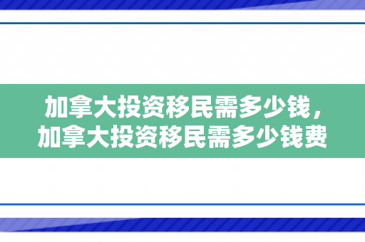 加拿大投资移民需多少钱，加拿大投资移民需多少钱费用