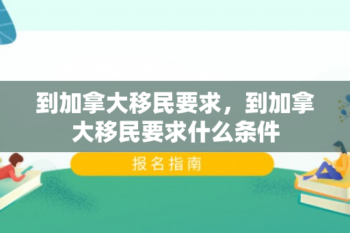 到加拿大移民要求，到加拿大移民要求什么条件