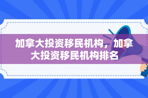 加拿大投资移民机构，加拿大投资移民机构排名