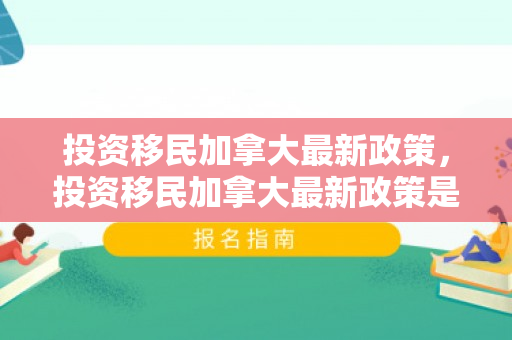 投资移民加拿大最新政策，投资移民加拿大最新政策是什么