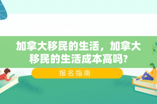 加拿大移民的生活，加拿大移民的生活成本高吗?