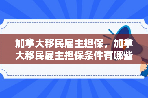 加拿大移民雇主担保，加拿大移民雇主担保条件有哪些
