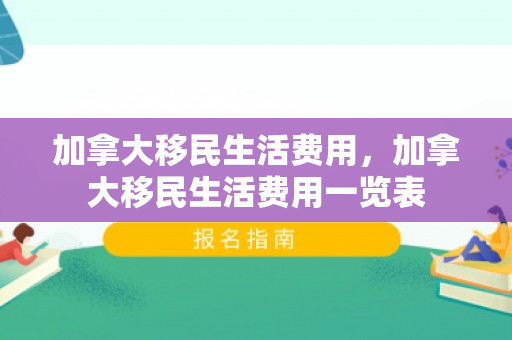 加拿大移民生活费用，加拿大移民生活费用一览表