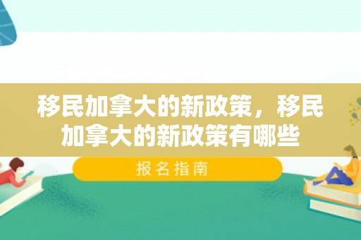 移民加拿大的新政策，移民加拿大的新政策有哪些