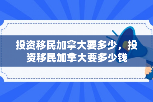 投资移民加拿大要多少，投资移民加拿大要多少钱