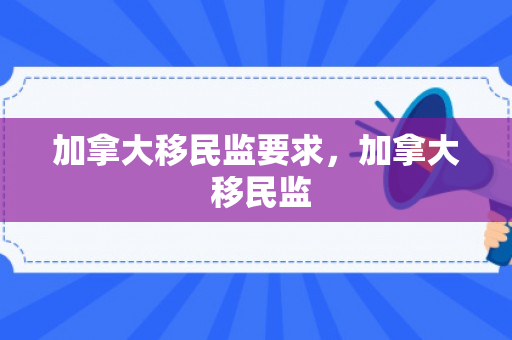 加拿大移民监要求，加拿大 移民监