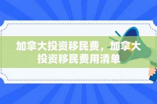 加拿大投资移民费，加拿大投资移民费用清单