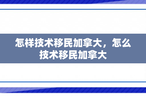 怎样技术移民加拿大，怎么技术移民加拿大