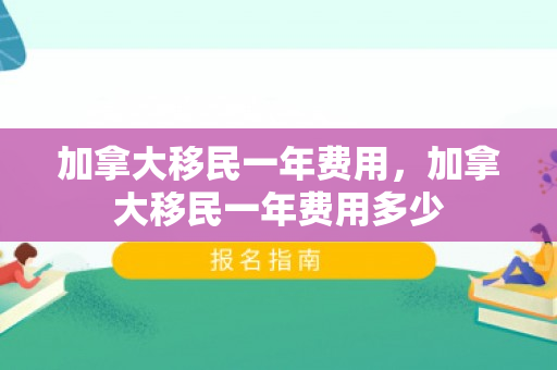 加拿大移民一年费用，加拿大移民一年费用多少