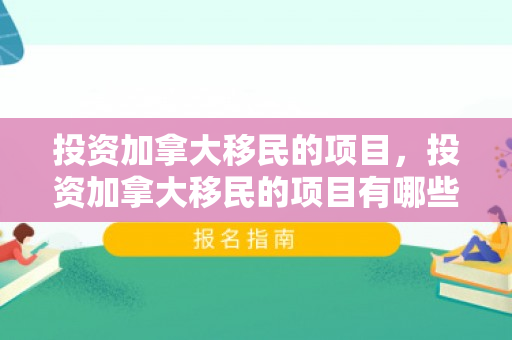 投资加拿大移民的项目，投资加拿大移民的项目有哪些