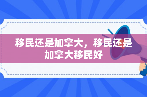 移民还是加拿大，移民还是加拿大移民好