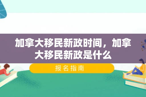 加拿大移民新政时间，加拿大移民新政是什么
