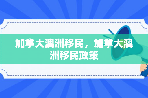 加拿大澳洲移民，加拿大澳洲移民政策