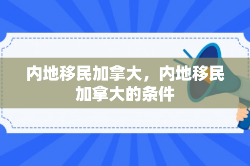 内地移民加拿大，内地移民加拿大的条件