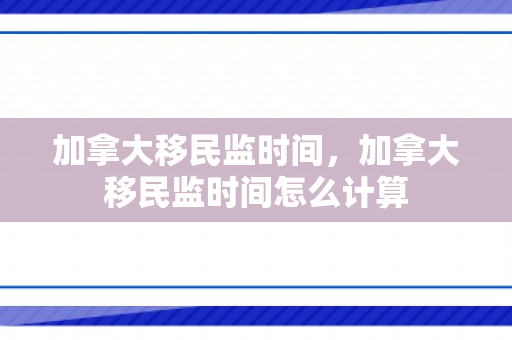 加拿大移民监时间，加拿大移民监时间怎么计算