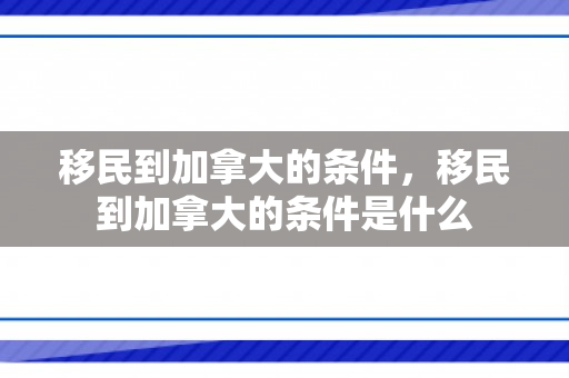 移民到加拿大的条件，移民到加拿大的条件是什么