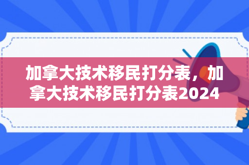 加拿大技术移民打分表，加拿大技术移民打分表2024