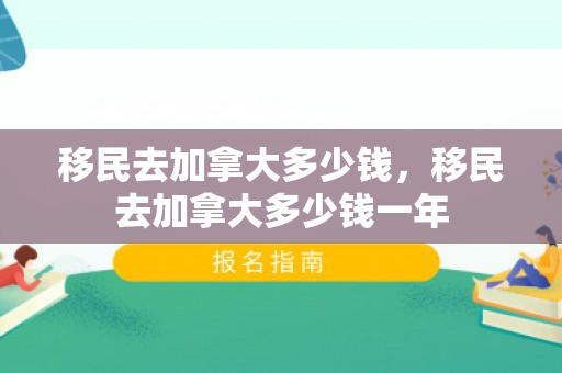 移民去加拿大多少钱，移民去加拿大多少钱一年