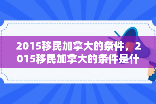 2015移民加拿大的条件，2015移民加拿大的条件是什么