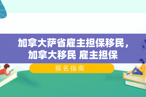 加拿大萨省雇主担保移民，加拿大移民 雇主担保
