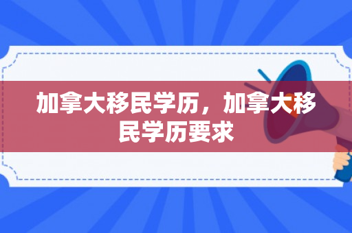 加拿大移民学历，加拿大移民学历要求