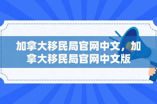 加拿大移民局官网中文，加拿大移民局官网中文版