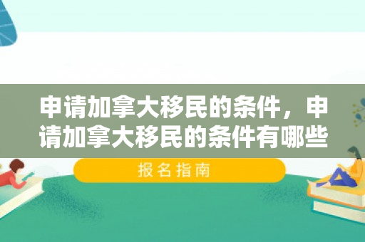 申请加拿大移民的条件，申请加拿大移民的条件有哪些