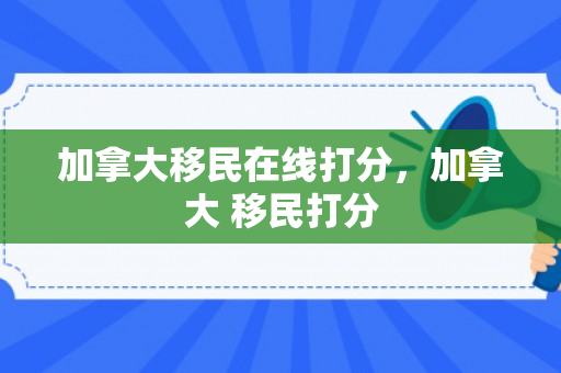 加拿大移民在线打分，加拿大 移民打分