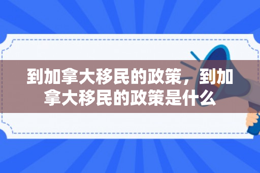 到加拿大移民的政策，到加拿大移民的政策是什么
