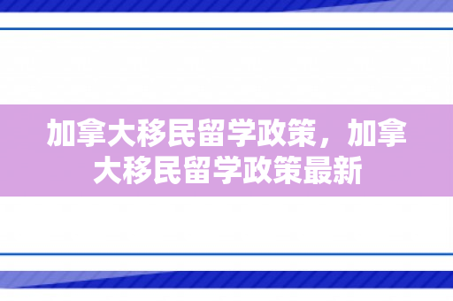 加拿大移民留学政策，加拿大移民留学政策最新