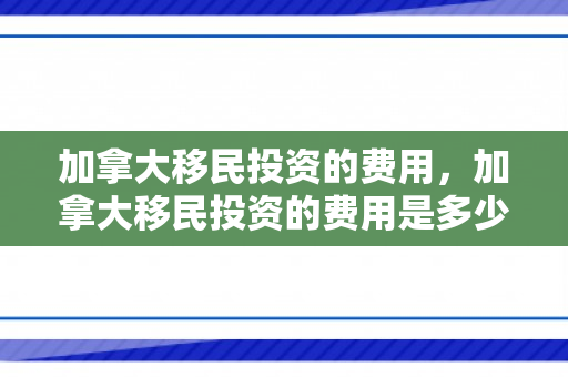 加拿大移民投资的费用，加拿大移民投资的费用是多少