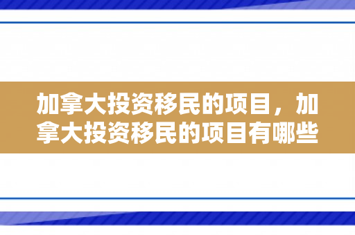 加拿大投资移民的项目，加拿大投资移民的项目有哪些