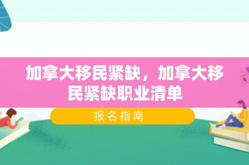 加拿大移民紧缺，加拿大移民紧缺职业清单