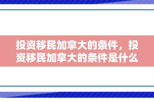 投资移民加拿大的条件，投资移民加拿大的条件是什么