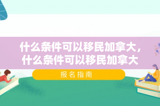 什么条件可以移民加拿大，什么条件可以移民加拿大