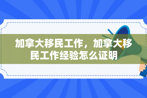 加拿大移民工作，加拿大移民工作经验怎么证明