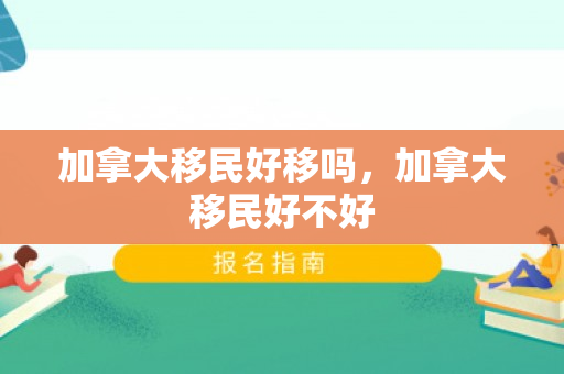 加拿大移民好移吗，加拿大移民好不好