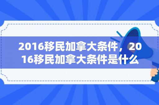 2016移民加拿大条件，2016移民加拿大条件是什么