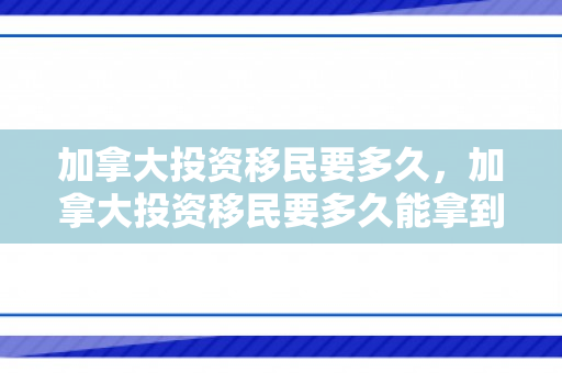 加拿大投资移民要多久，加拿大投资移民要多久能拿到绿卡