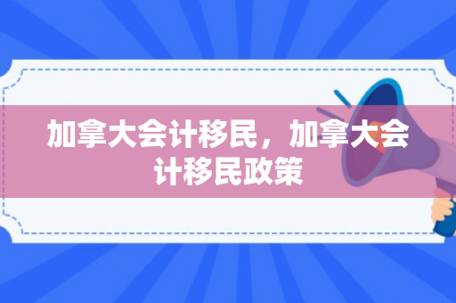 加拿大会计移民，加拿大会计移民政策