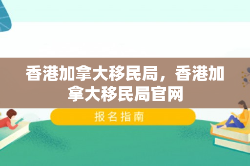 香港加拿大移民局，香港加拿大移民局官网